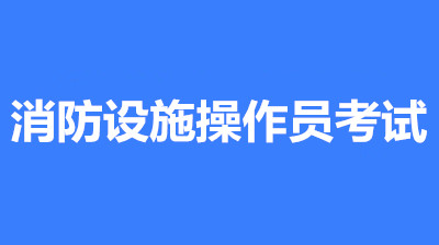 2022年河南消防設施操作員考試時間是什么時候？第一批次報名時間公布了嗎？